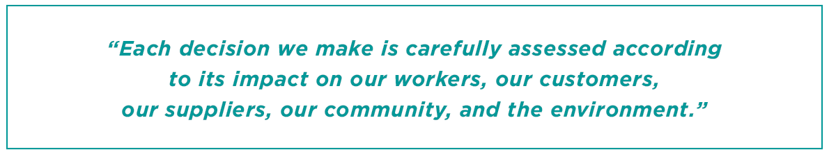 “Each decision we make is carefully assessed according to its impact on our workers, our customers, our suppliers, our community, and the environment.”